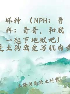 坏种 （NPH；骨科；哥哥，和我一起下地狱吧）