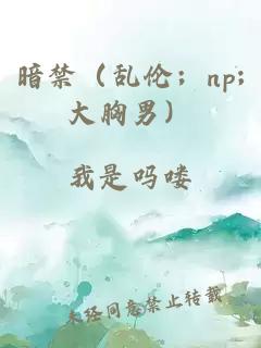 暗禁（乱伦；np;大胸男）